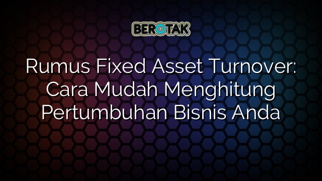 Rumus Fixed Asset Turnover: Cara Mudah Menghitung Pertumbuhan Bisnis Anda