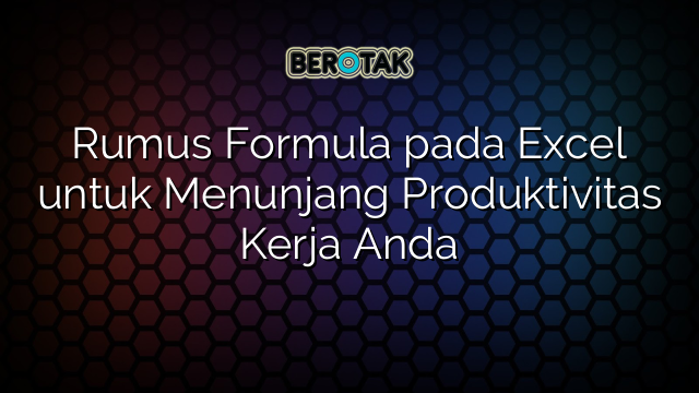 Rumus Formula pada Excel untuk Menunjang Produktivitas Kerja Anda