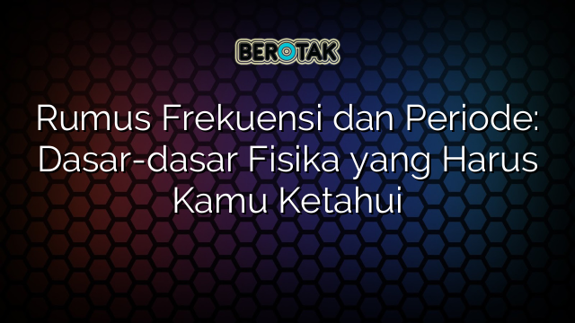 Rumus Frekuensi dan Periode: Dasar-dasar Fisika yang Harus Kamu Ketahui