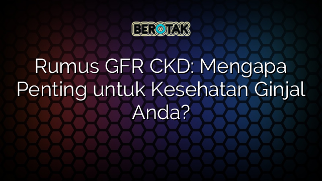 Rumus GFR CKD: Mengapa Penting untuk Kesehatan Ginjal Anda?