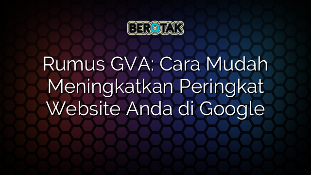 Rumus GVA: Cara Mudah Meningkatkan Peringkat Website Anda di Google