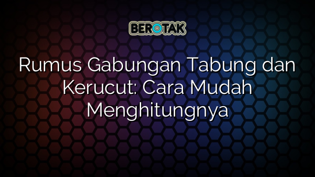 Rumus Gabungan Tabung dan Kerucut: Cara Mudah Menghitungnya