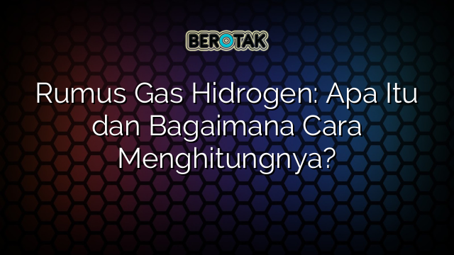 Rumus Gas Hidrogen: Apa Itu dan Bagaimana Cara Menghitungnya?