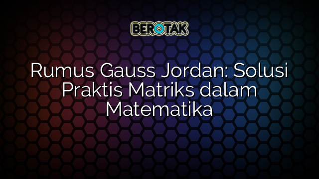 Rumus Gauss Jordan: Solusi Praktis Matriks dalam Matematika