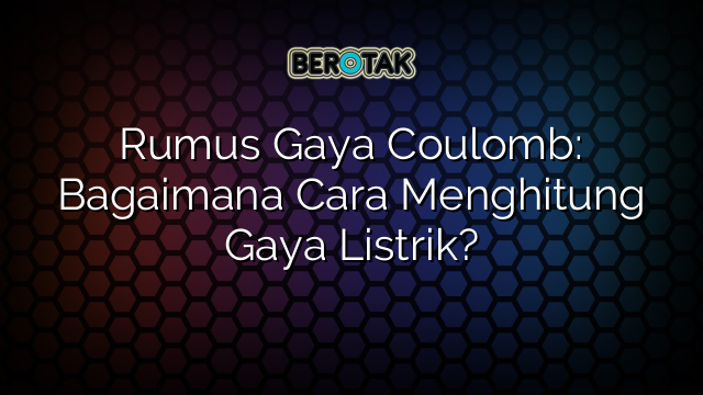 Rumus Gaya Coulomb: Bagaimana Cara Menghitung Gaya Listrik?