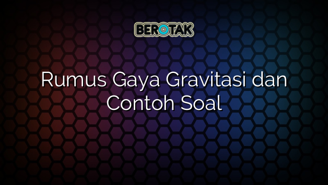 Rumus Gaya Gravitasi dan Contoh Soal