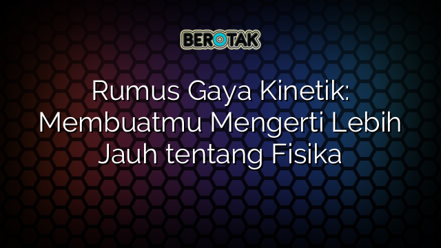 Rumus Gaya Kinetik: Membuatmu Mengerti Lebih Jauh tentang Fisika