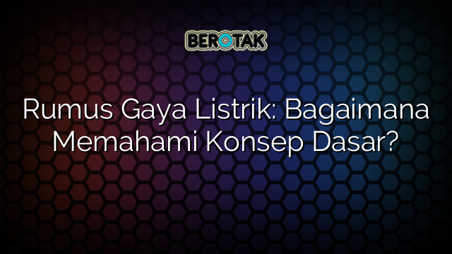 Rumus Gaya Listrik: Bagaimana Memahami Konsep Dasar?