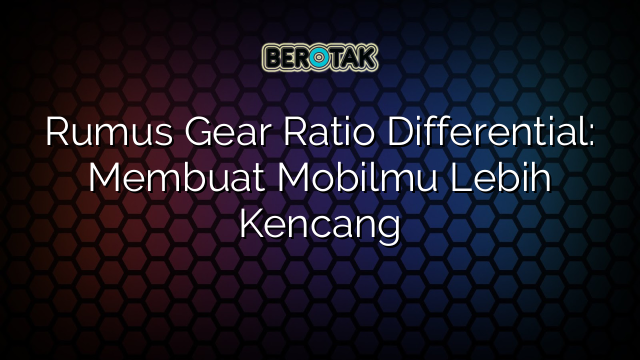 Rumus Gear Ratio Differential: Membuat Mobilmu Lebih Kencang