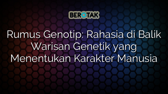 Rumus Genotip: Rahasia di Balik Warisan Genetik yang Menentukan Karakter Manusia