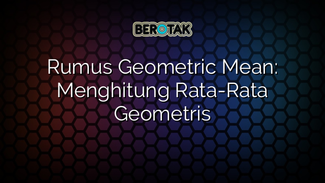 Rumus Geometric Mean: Menghitung Rata-Rata Geometris