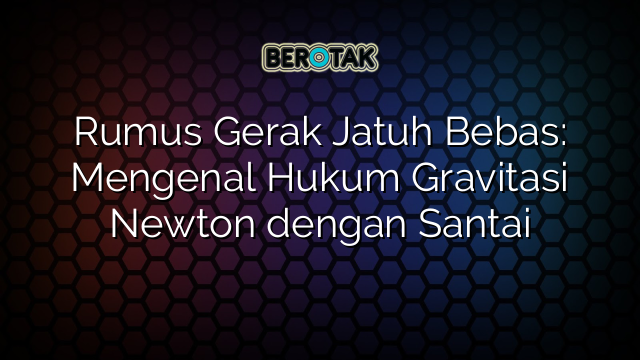 Rumus Gerak Jatuh Bebas: Mengenal Hukum Gravitasi Newton dengan Santai