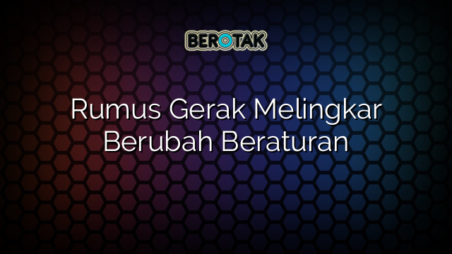 Rumus Gerak Melingkar Berubah Beraturan