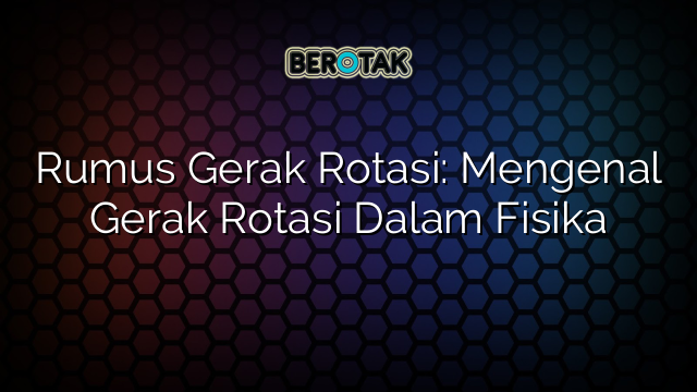 Rumus Gerak Rotasi: Mengenal Gerak Rotasi Dalam Fisika