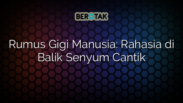 Rumus Gigi Manusia: Rahasia di Balik Senyum Cantik