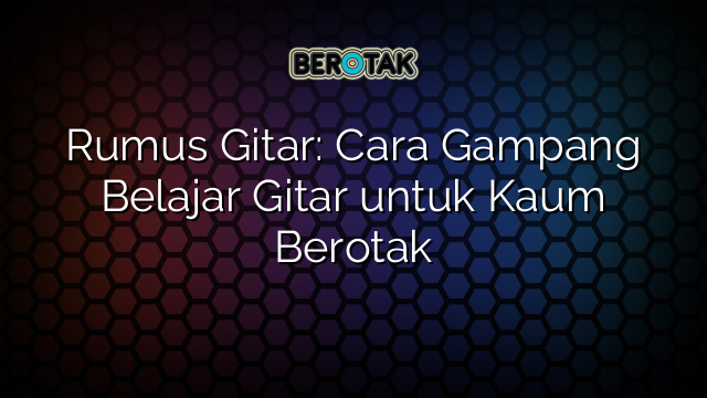 Rumus Gitar: Cara Gampang Belajar Gitar untuk Kaum Berotak