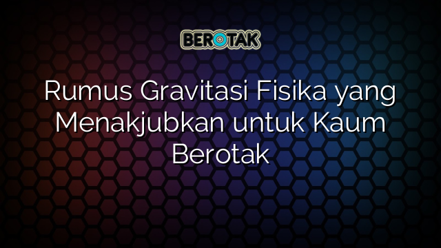 Rumus Gravitasi Fisika yang Menakjubkan untuk Kaum Berotak