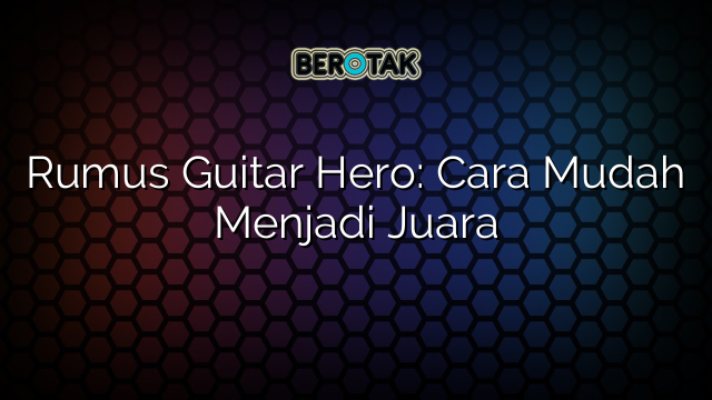 Rumus Guitar Hero: Cara Mudah Menjadi Juara