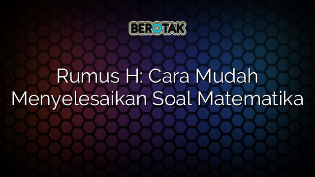 Rumus H: Cara Mudah Menyelesaikan Soal Matematika