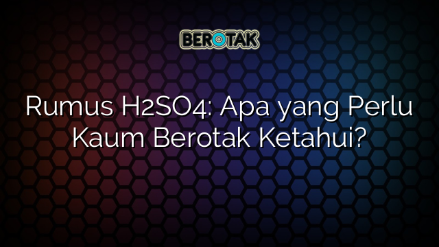 Rumus H2SO4: Apa yang Perlu Kaum Berotak Ketahui?