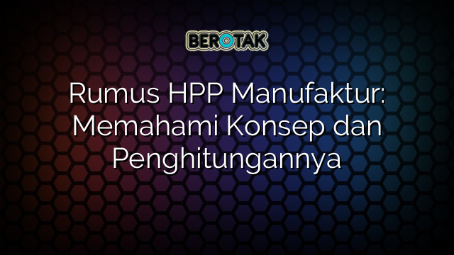 Rumus HPP Manufaktur: Memahami Konsep dan Penghitungannya