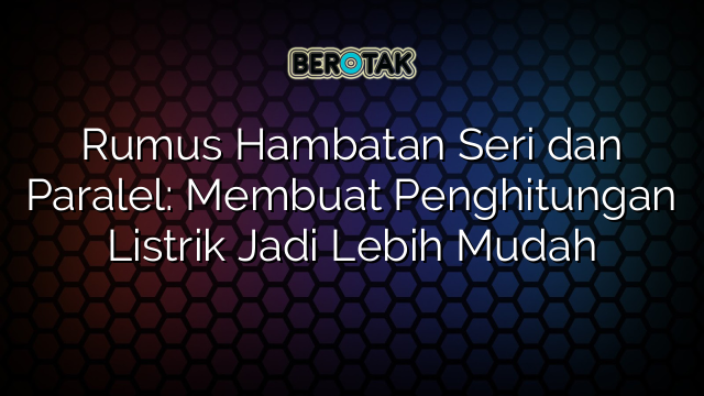 Rumus Hambatan Seri dan Paralel: Membuat Penghitungan Listrik Jadi Lebih Mudah