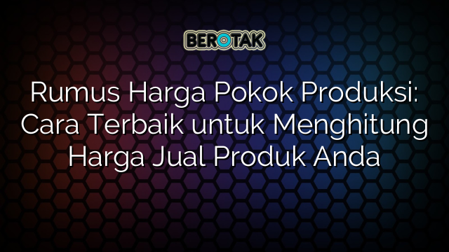 Rumus Harga Pokok Produksi: Cara Terbaik untuk Menghitung Harga Jual Produk Anda