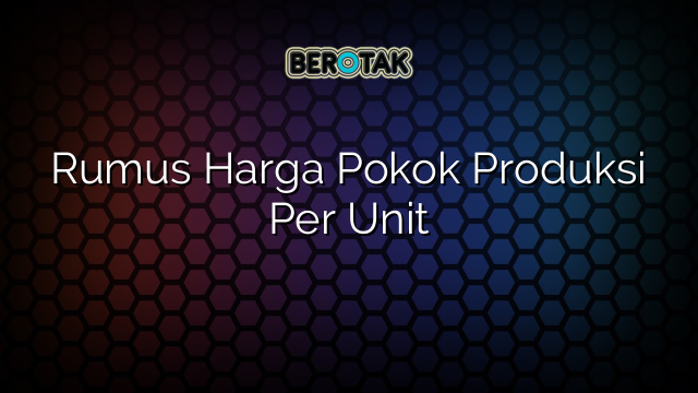 Rumus Harga Pokok Produksi Per Unit