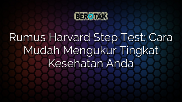 Rumus Harvard Step Test: Cara Mudah Mengukur Tingkat Kesehatan Anda