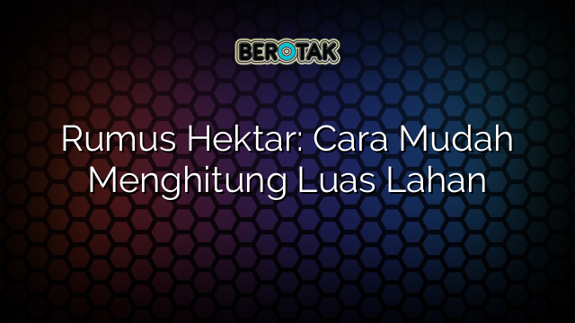 Rumus Hektar: Cara Mudah Menghitung Luas Lahan