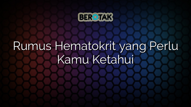 Rumus Hematokrit yang Perlu Kamu Ketahui