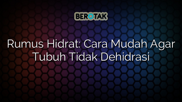 Rumus Hidrat: Cara Mudah Agar Tubuh Tidak Dehidrasi