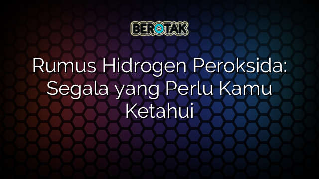 Rumus Hidrogen Peroksida: Segala yang Perlu Kamu Ketahui