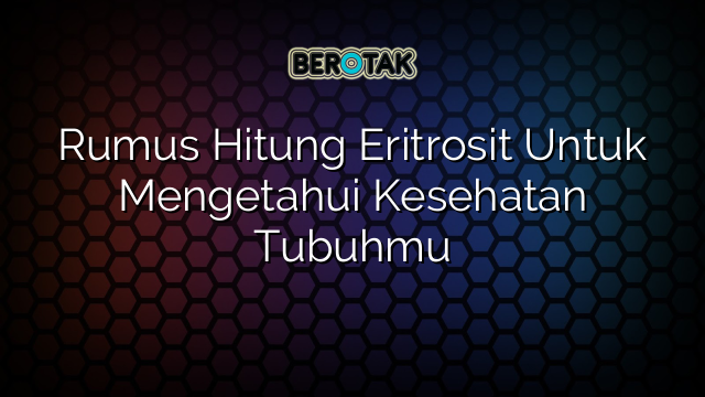 Rumus Hitung Eritrosit Untuk Mengetahui Kesehatan Tubuhmu