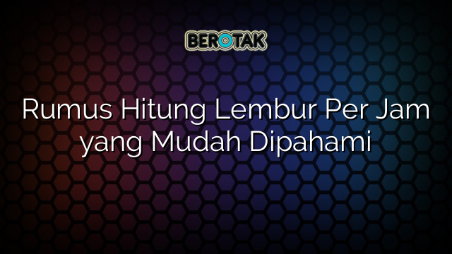 Rumus Hitung Lembur Per Jam yang Mudah Dipahami