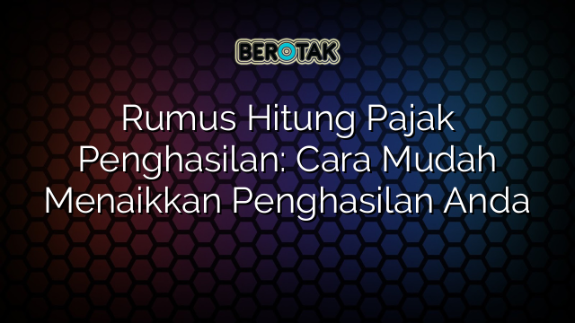 Rumus Hitung Pajak Penghasilan: Cara Mudah Menaikkan Penghasilan Anda