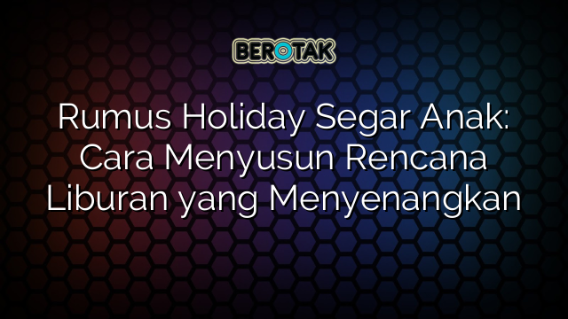 Rumus Holiday Segar Anak: Cara Menyusun Rencana Liburan yang Menyenangkan