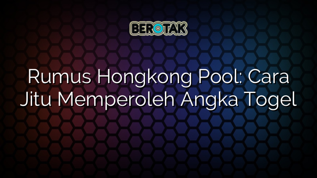 Rumus Hongkong Pool: Cara Jitu Memperoleh Angka Togel