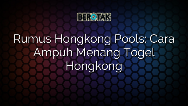 Rumus Hongkong Pools: Cara Ampuh Menang Togel Hongkong