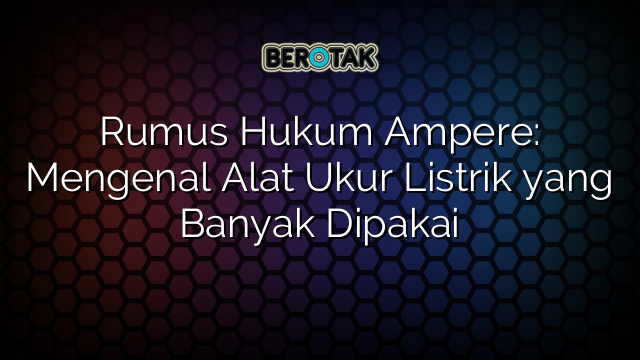 Rumus Hukum Ampere: Mengenal Alat Ukur Listrik yang Banyak Dipakai