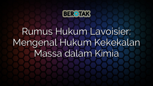 Rumus Hukum Lavoisier: Mengenal Hukum Kekekalan Massa dalam Kimia