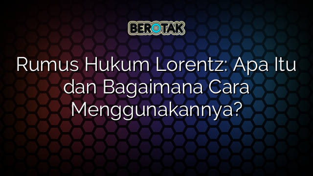 Rumus Hukum Lorentz: Apa Itu dan Bagaimana Cara Menggunakannya?