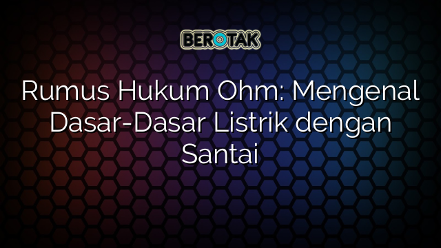 Rumus Hukum Ohm: Mengenal Dasar-Dasar Listrik dengan Santai