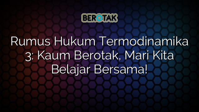 Rumus Hukum Termodinamika 3: Kaum Berotak, Mari Kita Belajar Bersama!