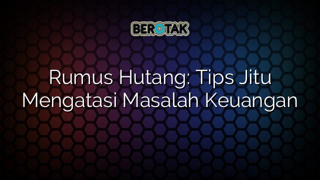 √ Rumus Hutang: Tips Jitu Mengatasi Masalah Keuangan