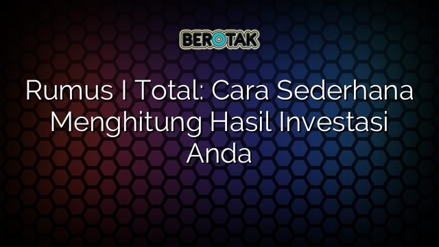 Rumus I Total: Cara Sederhana Menghitung Hasil Investasi Anda