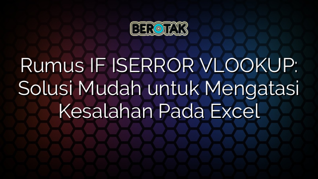 Rumus IF ISERROR VLOOKUP: Solusi Mudah untuk Mengatasi Kesalahan Pada Excel