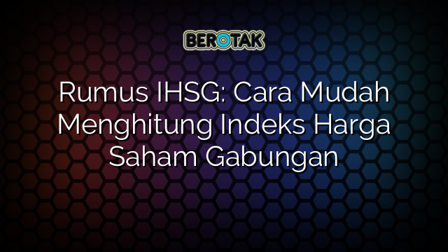 Rumus IHSG: Cara Mudah Menghitung Indeks Harga Saham Gabungan