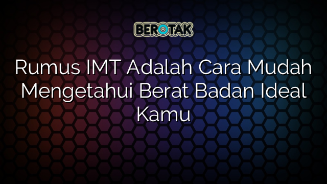 Rumus IMT Adalah Cara Mudah Mengetahui Berat Badan Ideal Kamu