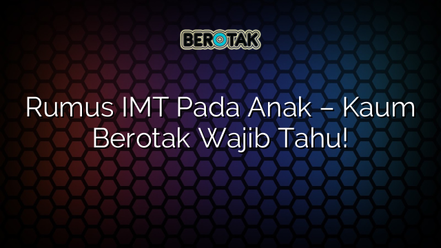 Rumus IMT Pada Anak – Kaum Berotak Wajib Tahu!